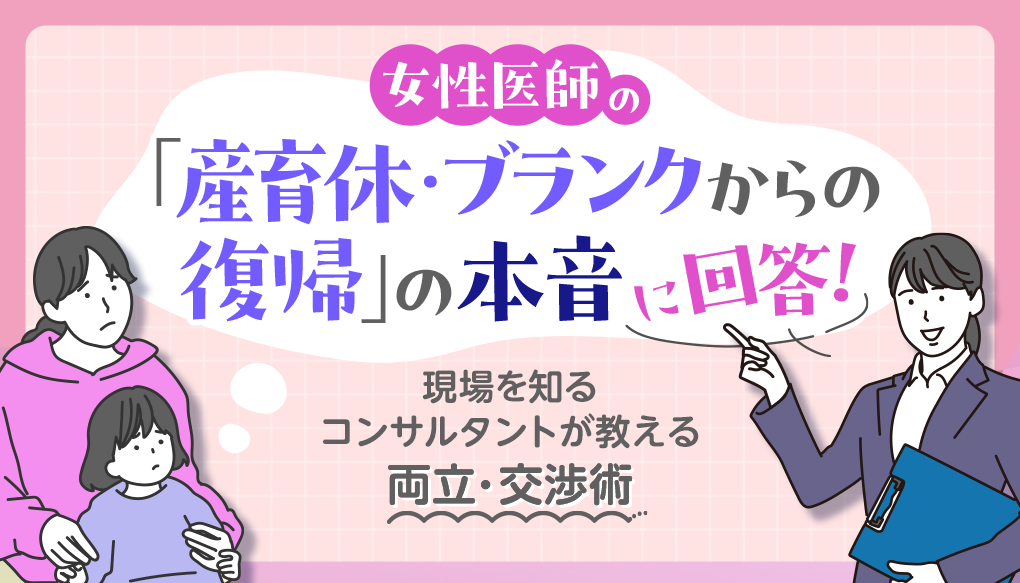 女性医師の「産育休・ブランクからの復帰」の本音に回答！現場を知るコンサルタントが教える、両立・交渉術