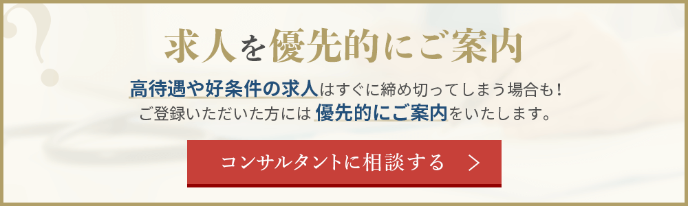 求人を優先的にご案内 高待遇や好条件の求人はすぐに締め切ってしまう場合も！ご登録いただいた方には優先的にご案内いたします。